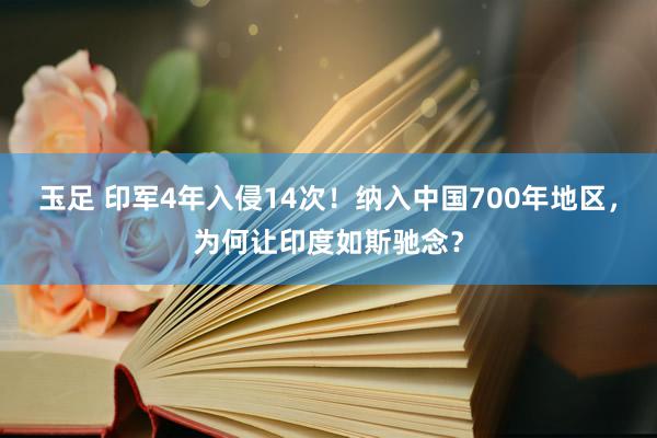 玉足 印军4年入侵14次！纳入中国700年地区，为何让印度如斯驰念？