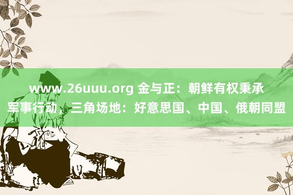 www.26uuu.org 金与正：朝鲜有权秉承军事行动，三角场地：好意思国、中国、俄朝同盟
