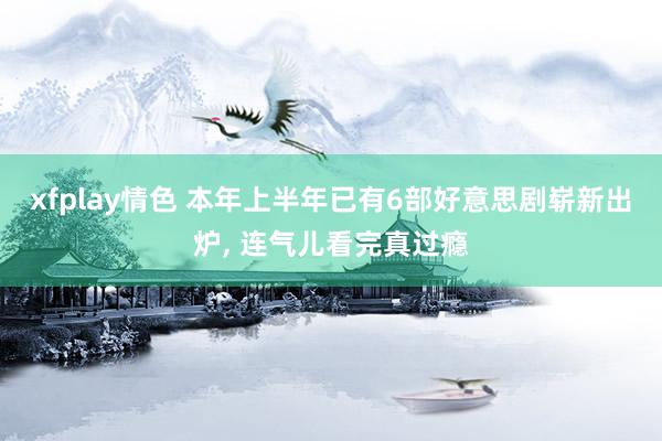 xfplay情色 本年上半年已有6部好意思剧崭新出炉, 连气儿看完真过瘾