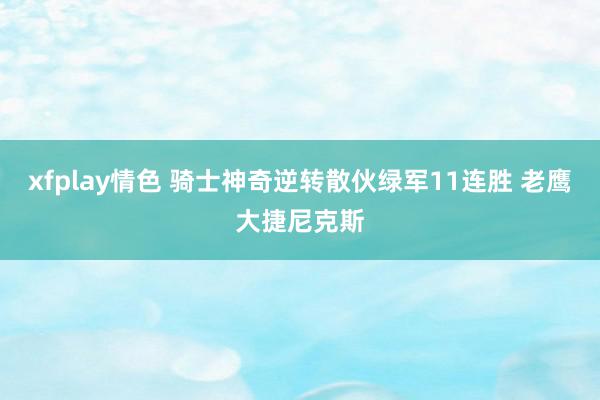 xfplay情色 骑士神奇逆转散伙绿军11连胜 老鹰大捷尼克斯