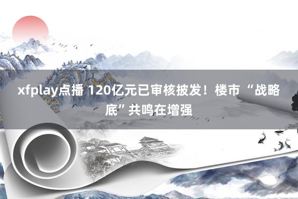 xfplay点播 120亿元已审核披发！楼市 “战略底”共鸣在增强