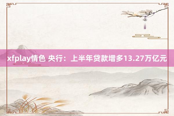 xfplay情色 央行：上半年贷款增多13.27万亿元