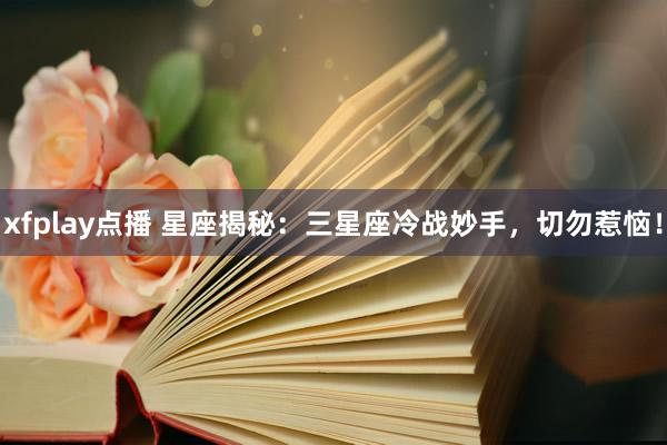xfplay点播 星座揭秘：三星座冷战妙手，切勿惹恼！