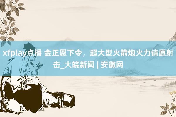 xfplay点播 金正恩下令，超大型火箭炮火力请愿射击_大皖新闻 | 安徽网