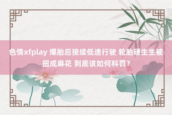 色情xfplay 爆胎后接续低速行驶 轮胎硬生生被扭成麻花 到底该如何科罚？