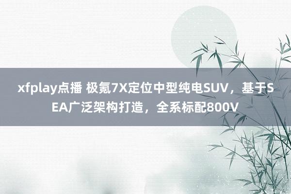 xfplay点播 极氪7X定位中型纯电SUV，基于SEA广泛架构打造，全系标配800V