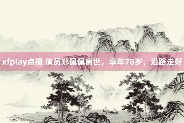 xfplay点播 演员郑佩佩离世，享年78岁，沿路走好