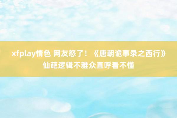 xfplay情色 网友怒了！《唐朝诡事录之西行》仙葩逻辑不雅众直呼看不懂
