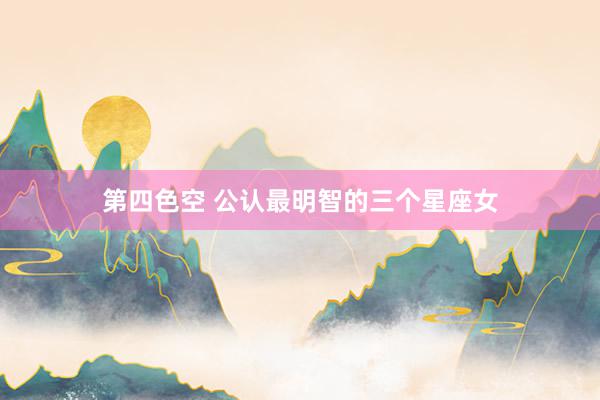 第四色空 公认最明智的三个星座女