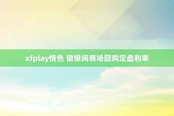 xfplay情色 银银间商场回购定盘利率