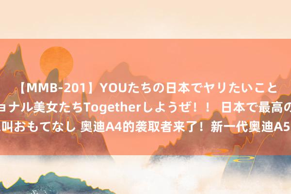 【MMB-201】YOUたちの日本でヤリたいこと 奇跡のインターナショナル美女たちTogetherしようぜ！！ 日本で最高の絶叫おもてなし 奥迪A4的袭取者来了！新一代奥迪A5/S5发布，国产版预测来岁上市