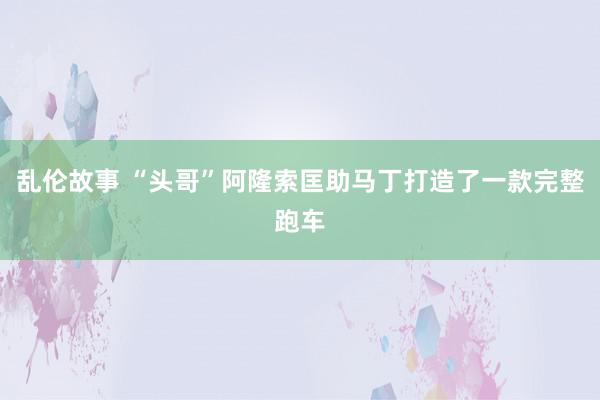 乱伦故事 “头哥”阿隆索匡助马丁打造了一款完整跑车
