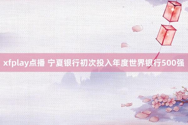 xfplay点播 宁夏银行初次投入年度世界银行500强