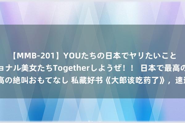 【MMB-201】YOUたちの日本でヤリたいこと 奇跡のインターナショナル美女たちTogetherしようぜ！！ 日本で最高の絶叫おもてなし 私藏好书《大郎该吃药了》，速速入坑，否则你要后悔了！