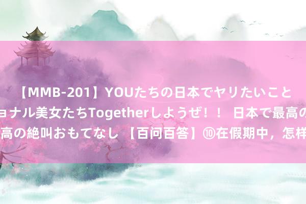 【MMB-201】YOUたちの日本でヤリたいこと 奇跡のインターナショナル美女たちTogetherしようぜ！！ 日本で最高の絶叫おもてなし 【百问百答】⑩在假期中，怎样指示孩子参与家务服务？
