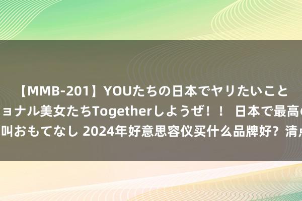 【MMB-201】YOUたちの日本でヤリたいこと 奇跡のインターナショナル美女たちTogetherしようぜ！！ 日本で最高の絶叫おもてなし 2024年好意思容仪买什么品牌好？清点险些零差评的五款好意思容仪