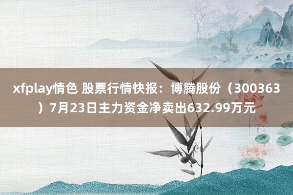 xfplay情色 股票行情快报：博腾股份（300363）7月23日主力资金净卖出632.99万元