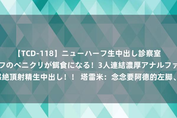【TCD-118】ニューハーフ生中出し診察室 異常勃起したニューハーフのペニクリが餌食になる！3人連結濃厚アナルファック快感絶頂射精生中出し！！ 塔雷米：念念要阿德的左脚、米利托埃托奥的右脚、大罗的盘带