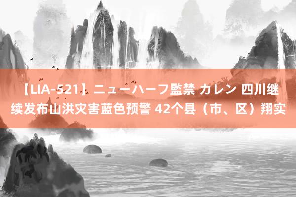 【LIA-521】ニューハーフ監禁 カレン 四川继续发布山洪灾害蓝色预警 42个县（市、区）翔实