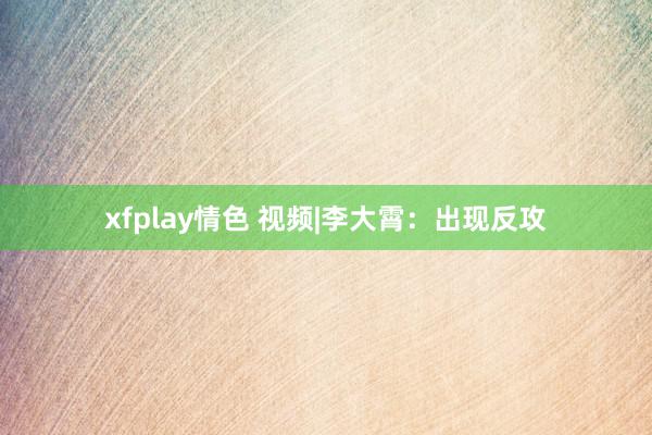 xfplay情色 视频|李大霄：出现反攻
