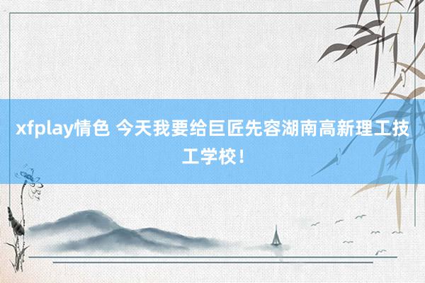 xfplay情色 今天我要给巨匠先容湖南高新理工技工学校！