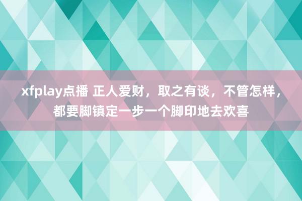 xfplay点播 正人爱财，取之有谈，不管怎样，都要脚镇定一步一个脚印地去欢喜