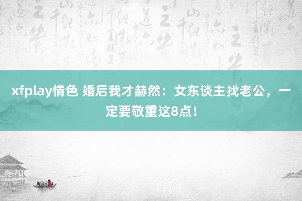 xfplay情色 婚后我才赫然：女东谈主找老公，一定要敬重这8点！