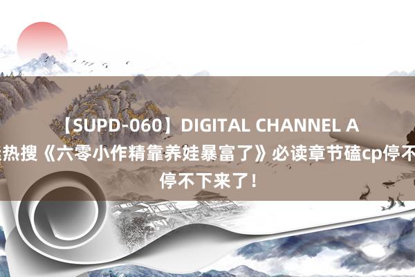 【SUPD-060】DIGITAL CHANNEL AYA 书迷热搜《六零小作精靠养娃暴富了》必读章节磕cp停不下来了！