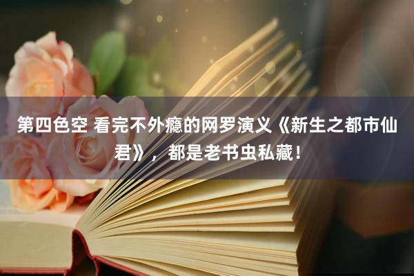第四色空 看完不外瘾的网罗演义《新生之都市仙君》，都是老书虫私藏！