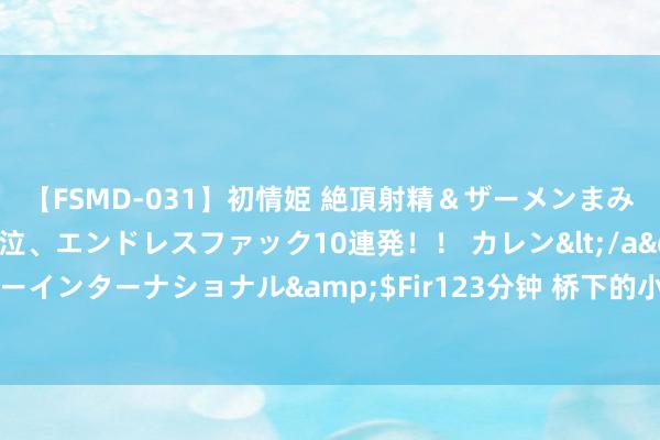 【FSMD-031】初情姫 絶頂射精＆ザーメンまみれ顔射ぶっかけ号泣、エンドレスファック10連発！！ カレン</a>2012-12-06アルファーインターナショナル&$Fir123分钟 桥下的小店，成都街头的射洪传统小吃，窝子凉粉太适口，软糯香辣