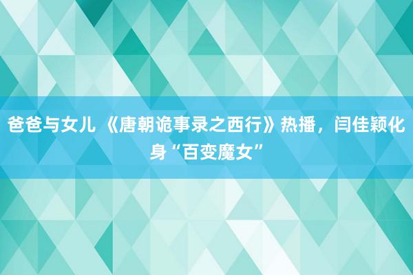爸爸与女儿 《唐朝诡事录之西行》热播，闫佳颖化身“百变魔女”