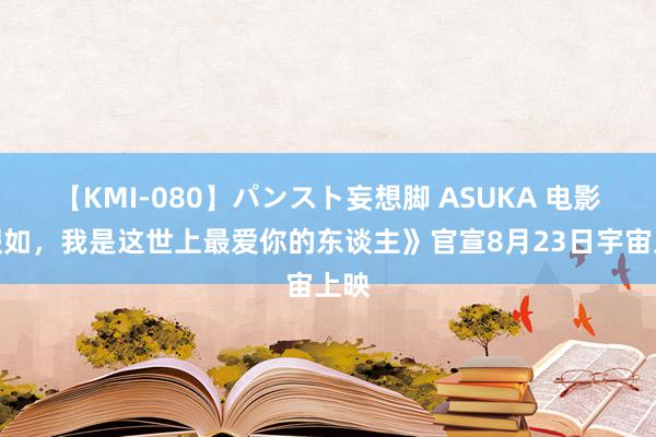 【KMI-080】パンスト妄想脚 ASUKA 电影《假如，我是这世上最爱你的东谈主》官宣8月23日宇宙上映