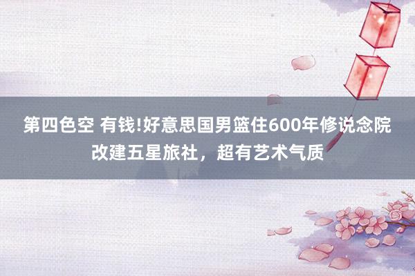 第四色空 有钱!好意思国男篮住600年修说念院改建五星旅社，超有艺术气质