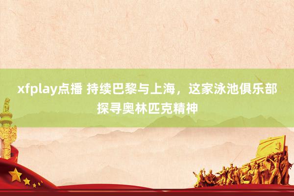 xfplay点播 持续巴黎与上海，这家泳池俱乐部探寻奥林匹克精神