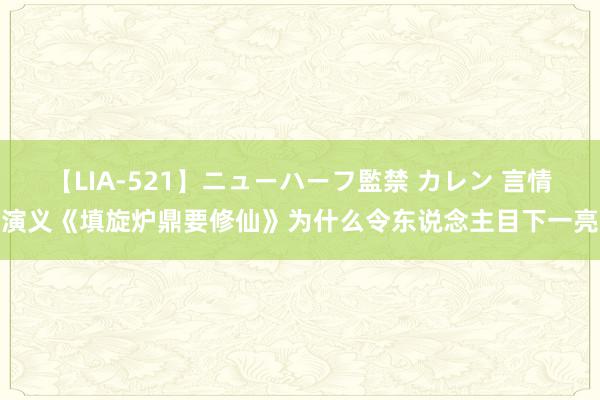 【LIA-521】ニューハーフ監禁 カレン 言情演义《填旋炉鼎要修仙》为什么令东说念主目下一亮