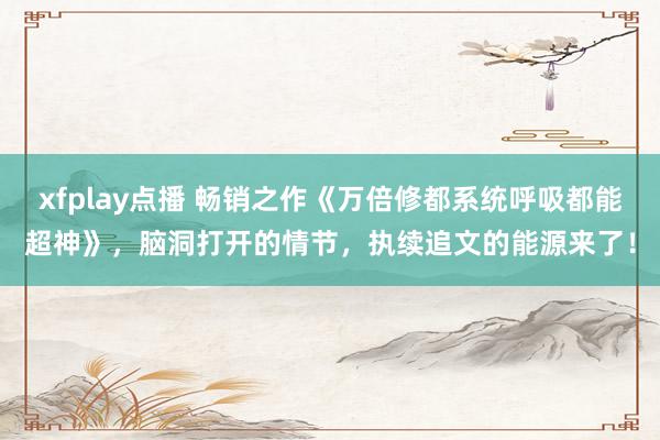 xfplay点播 畅销之作《万倍修都系统呼吸都能超神》，脑洞打开的情节，执续追文的能源来了！