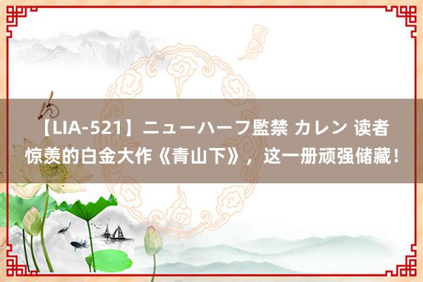 【LIA-521】ニューハーフ監禁 カレン 读者惊羡的白金大作《青山下》，这一册顽强储藏！