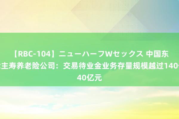 【RBC-104】ニューハーフWセックス 中国东说念主寿养老险公司：交易待业金业务存量规模越过140亿元