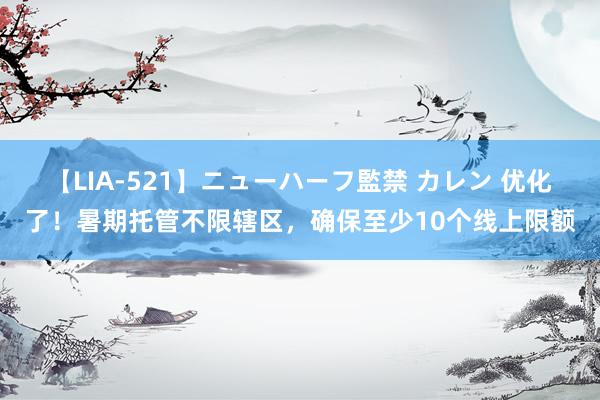 【LIA-521】ニューハーフ監禁 カレン 优化了！暑期托管不限辖区，确保至少10个线上限额