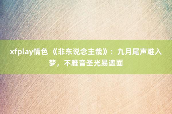 xfplay情色 《非东说念主哉》：九月尾声难入梦，不雅音圣光易遮面