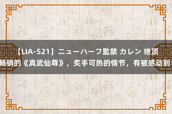 【LIA-521】ニューハーフ監禁 カレン 绝顶畅销的《真武仙尊》，炙手可热的情节，有被感动到！