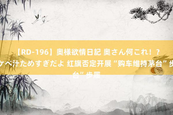 【RD-196】奥様欲情日記 奥さん何これ！？スケベ汁ためすぎだよ 红旗否定开展“购车维持茅台”步履