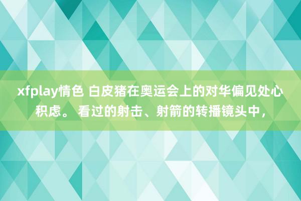 xfplay情色 白皮猪在奥运会上的对华偏见处心积虑。 看过的射击、射箭的转播镜头中，