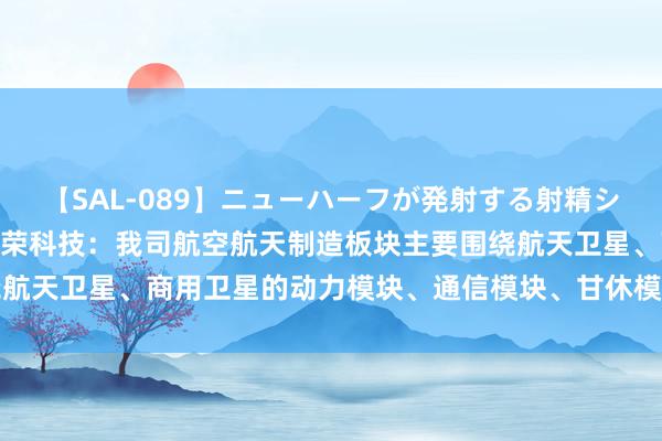 【SAL-089】ニューハーフが発射する射精シーンがあるセックス6 繁荣科技：我司航空航天制造板块主要围绕航天卫星、商用卫星的动力模块、通信模块、甘休模块等精密零件等