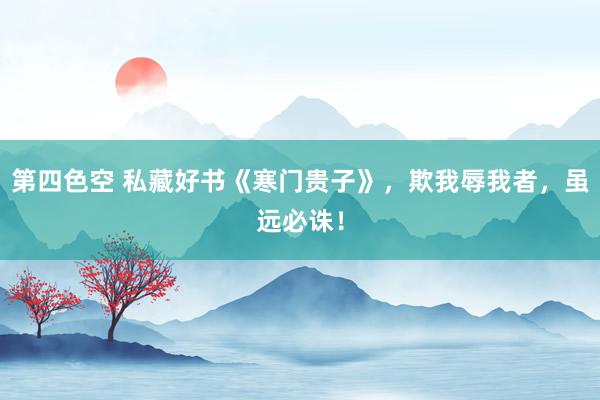 第四色空 私藏好书《寒门贵子》，欺我辱我者，虽远必诛！