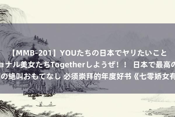 【MMB-201】YOUたちの日本でヤリたいこと 奇跡のインターナショナル美女たちTogetherしようぜ！！ 日本で最高の絶叫おもてなし 必须崇拜的年度好书《七零娇女有空间》，傲娇男主要逆天！