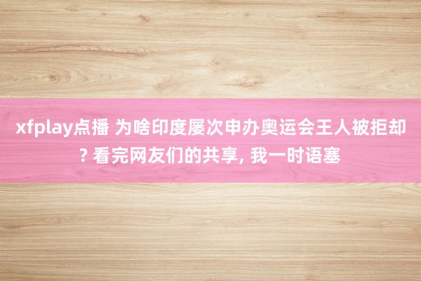 xfplay点播 为啥印度屡次申办奥运会王人被拒却? 看完网友们的共享, 我一时语塞