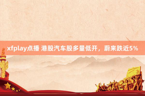 xfplay点播 港股汽车股多量低开，蔚来跌近5%