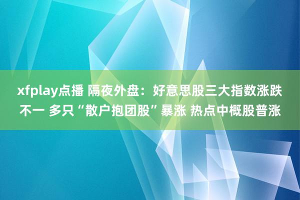 xfplay点播 隔夜外盘：好意思股三大指数涨跌不一 多只“散户抱团股”暴涨 热点中概股普涨