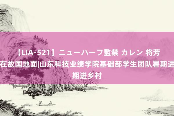 【LIA-521】ニューハーフ監禁 カレン 将芳华写在故国地面|山东科技业绩学院基础部学生团队暑期进乡村